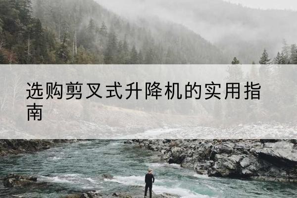 深圳剪叉式升降机怎么选-选购剪叉式升降机的实用指南