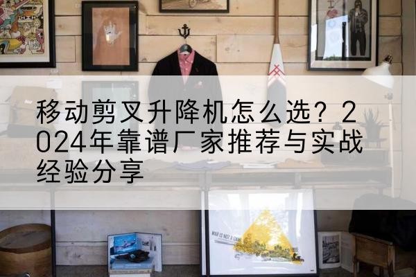 深圳升降平台厂家推荐-移动剪叉升降机怎么选?2024年靠谱厂家推荐与实战经验分享
