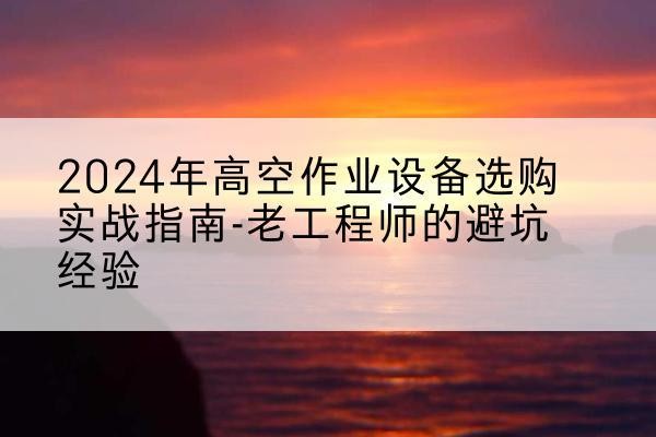 深圳高空作业升降机厂家推荐-2024年高空作业设备选购实战指南-老工程师的避坑经验