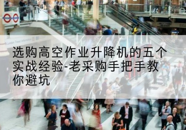深圳高空作业升降机厂家-选购高空作业升降机的五个实战经验-老采购手把手教你避坑