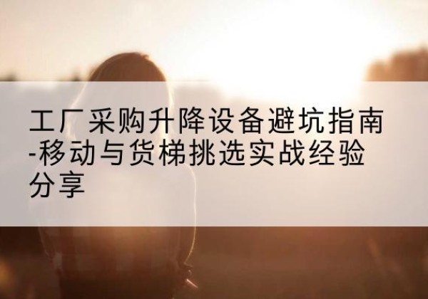深圳移动式升降机怎么选-工厂采购升降设备避坑指南-移动与货梯挑选实战经验分享