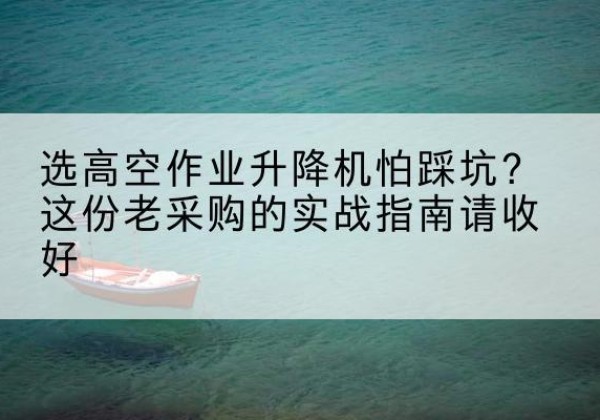 深圳高空作业升降机厂家推荐-选高空作业升降机怕踩坑？这份老采购的实战指南请收好