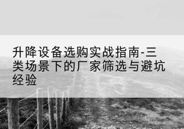 深圳移动式升降机厂家推荐-升降设备选购实战指南-三类场景下的厂家筛选与避坑经验
