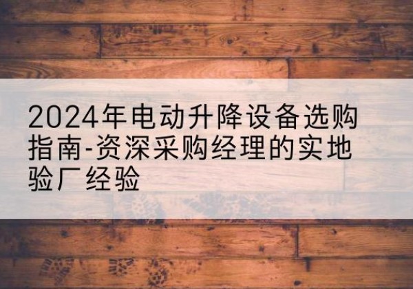 深圳电动剪叉升降平台厂家-2024年电动升降设备选购指南-资深采购经理的实地验厂经验