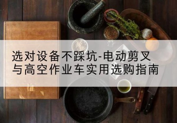 深圳电动剪叉升降平台怎么选-选对设备不踩坑-电动剪叉与高空作业车实用选购指南