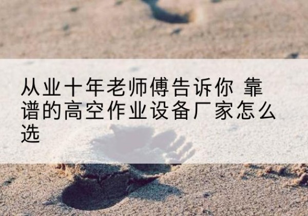 深圳高空作业升降机厂家推荐-从业十年老师傅告诉你 靠谱的高空作业设备厂家怎么选