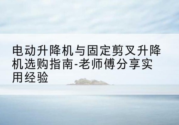 深圳电动升降机怎么选-电动升降机与固定剪叉升降机选购指南-老师傅分享实用经验