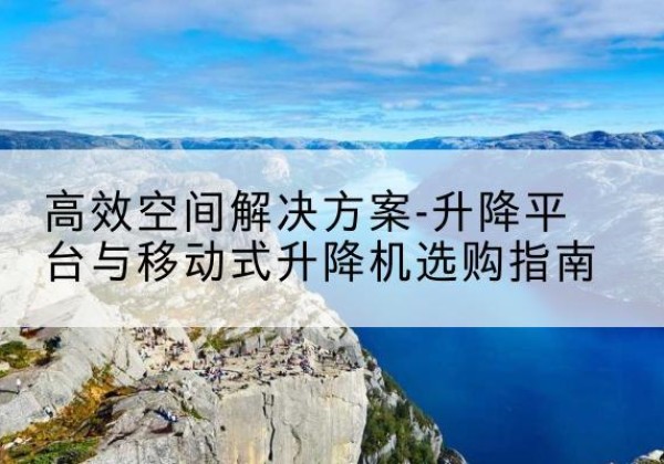深圳升降平台厂家-*空间解决方案-升降平台与移动式升降机选购指南