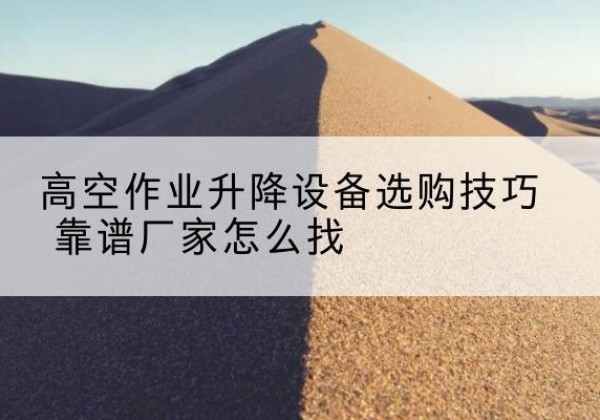 深圳电动升降平台厂家推荐-高空作业升降设备选购技巧 靠谱厂家怎么找