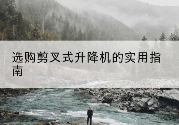 深圳剪叉式升降机怎么选-选购剪叉式升降机的实用指南