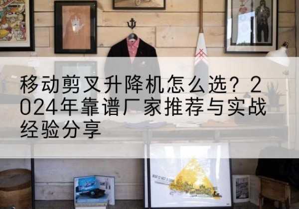 深圳升降平台厂家推荐-移动剪叉升降机怎么选？2024年靠谱厂家推荐与实战经验分享