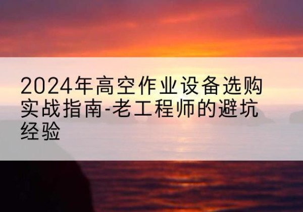 深圳高空作业升降机厂家推荐-2024年高空作业设备选购实战指南-老工程师的避坑经验